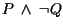 $ P\ \wedge\ \neg Q $