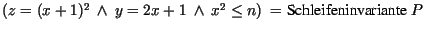 $(z = (x + 1)^{2}\ \wedge\ y = 2x + 1 \ \wedge\ x^{2} \leq n) \ = \mbox{\rm Schleifeninvariante } P$