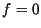 $f = 0$