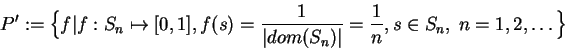 \begin{displaymath}P' := \Big\{ f \vert \func{f}{S_n}{[0,1]}, f(s)= \frac{1}{\vert dom(S_n)\vert}=\frac{1}{n},
s\in S_n,\;n=1,2,\ldots \Big\} \end{displaymath}