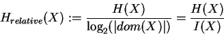 \begin{displaymath}
H_{relative}(X) :=
\frac{H(X)}{\log_2(\vert dom(X)\vert)} = \frac{H(X)}{I(X)}
\end{displaymath}