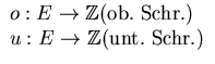 $\displaystyle\begin{array}
{l}
o: E \to 
\mathbb {Z}
 (\textrm{ob. Schr.})\ u: E \to 
\mathbb {Z}
 (\textrm{unt. Schr.})\end{array}$